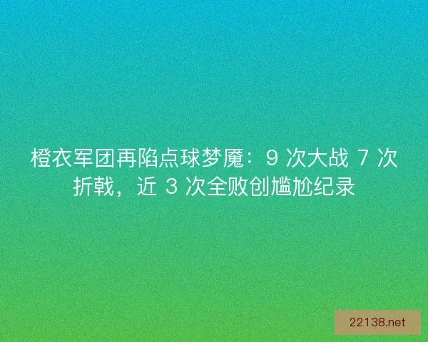 橙衣军团再陷点球梦魇：9 次大战 7 次折戟，近 3 次全败创尴尬纪录