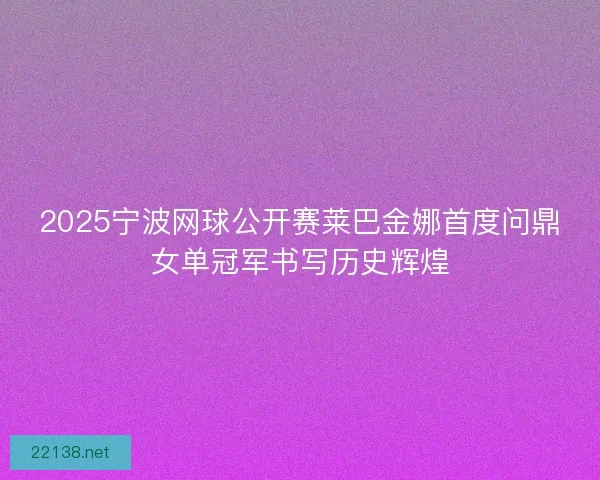 2025宁波网球公开赛莱巴金娜首度问鼎女单冠军书写历史辉煌