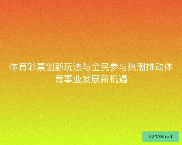 体育彩票创新玩法与全民参与热潮推动体育事业发展新机遇