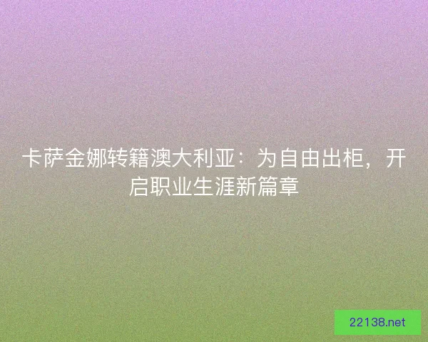 卡萨金娜转籍澳大利亚：为自由出柜，开启职业生涯新篇章