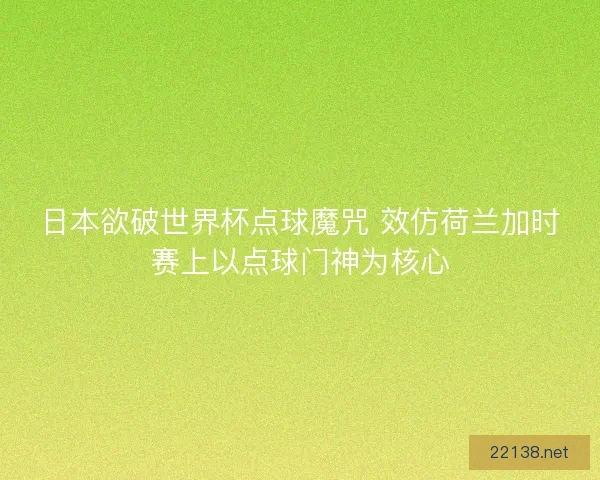 日本欲破世界杯点球魔咒 效仿荷兰加时赛上以点球门神为核心