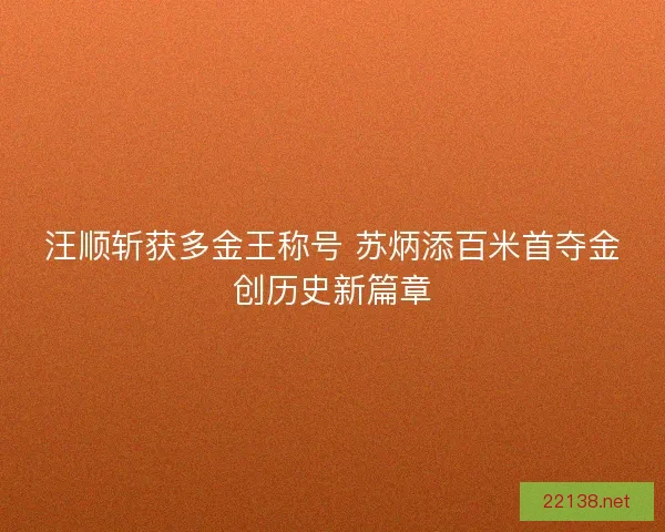 汪顺斩获多金王称号 苏炳添百米首夺金创历史新篇章