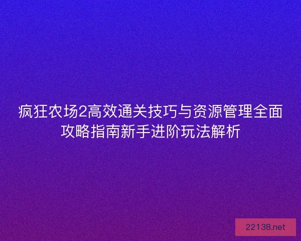 疯狂农场2高效通关技巧与资源管理全面攻略指南新手进阶玩法解析