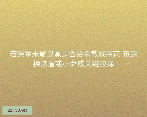 若绿军未能卫冕是否会拆散双探花 布朗换浓眉或小萨成关键抉择