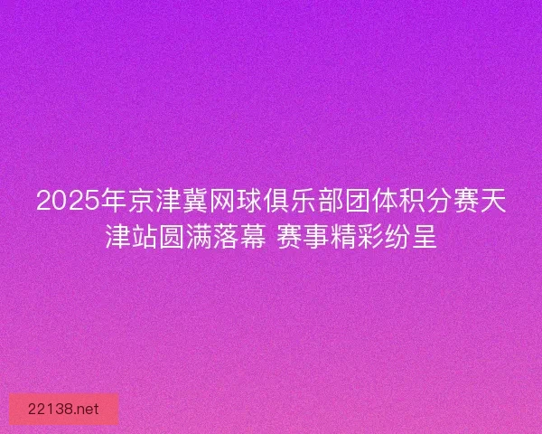 2025年京津冀网球俱乐部团体积分赛天津站圆满落幕 赛事精彩纷呈