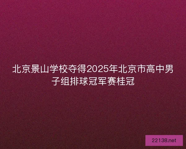 北京景山学校夺得2025年北京市高中男子组排球冠军赛桂冠