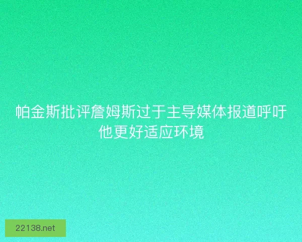 帕金斯批评詹姆斯过于主导媒体报道呼吁他更好适应环境 帕金斯批评詹姆斯过于主导媒体报道呼吁他更好适应环境