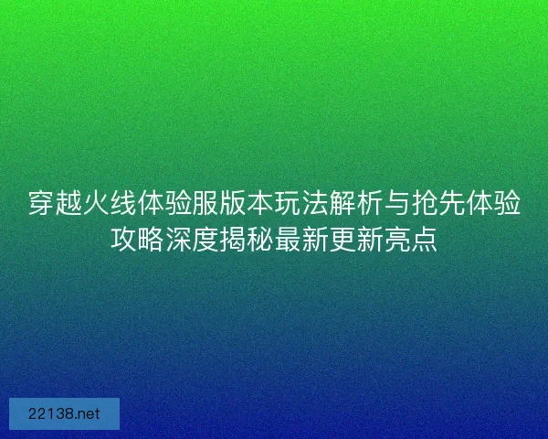 穿越火线体验服版本玩法解析与抢先体验攻略深度揭秘最新更新亮点 穿越火线体验服版本玩法解析与抢先体验攻略深度揭秘最新更新亮点