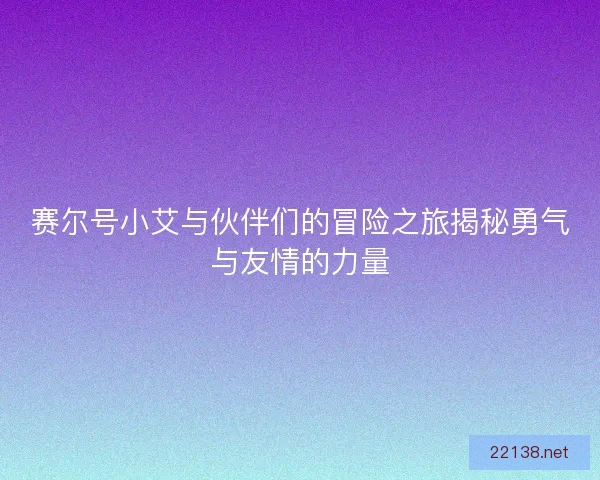 赛尔号小艾与伙伴们的冒险之旅揭秘勇气与友情的力量 赛尔号小艾与伙伴们的冒险之旅揭秘勇气与友情的力量