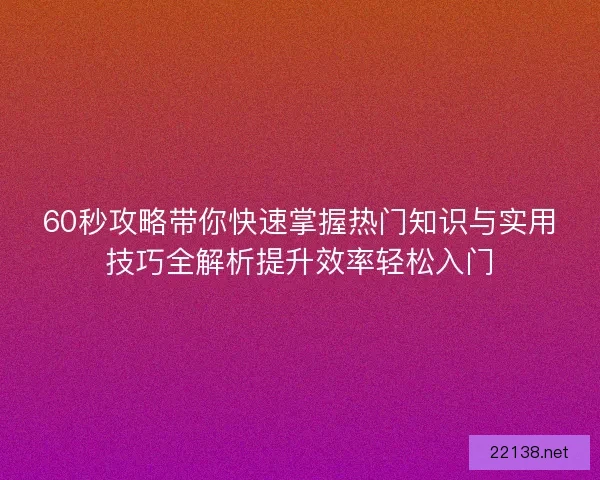 60秒攻略带你快速掌握热门知识与实用技巧全解析提升效率轻松入门 60秒攻略带你快速掌握热门知识与实用技巧全解析提升效率轻松入门