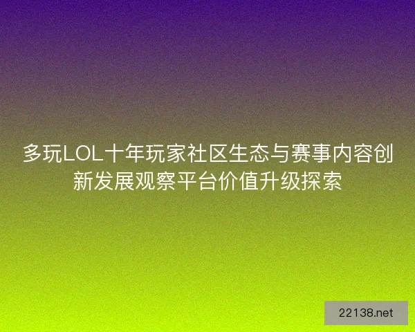 多玩LOL十年玩家社区生态与赛事内容创新发展观察平台价值升级探索 多玩LOL十年玩家社区生态与赛事内容创新发展观察平台价值升级探索