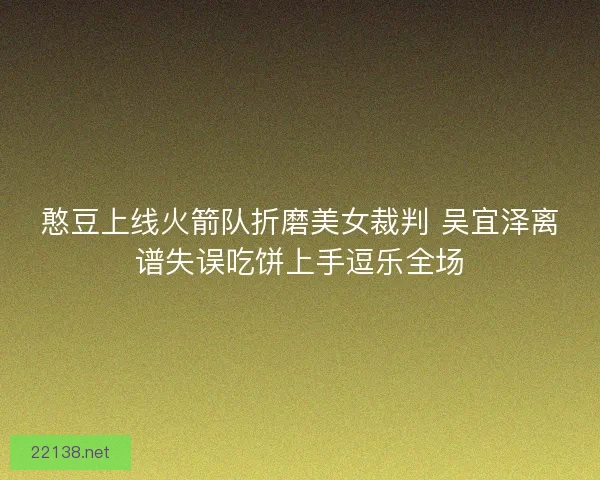憨豆上线火箭队折磨美女裁判 吴宜泽离谱失误吃饼上手逗乐全场