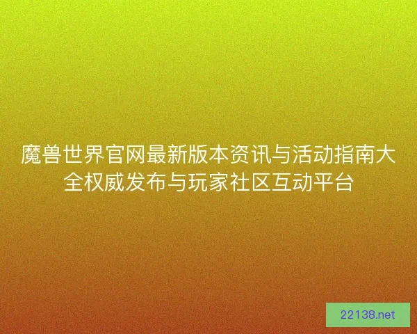 魔兽世界官网最新版本资讯与活动指南大全权威发布与玩家社区互动平台