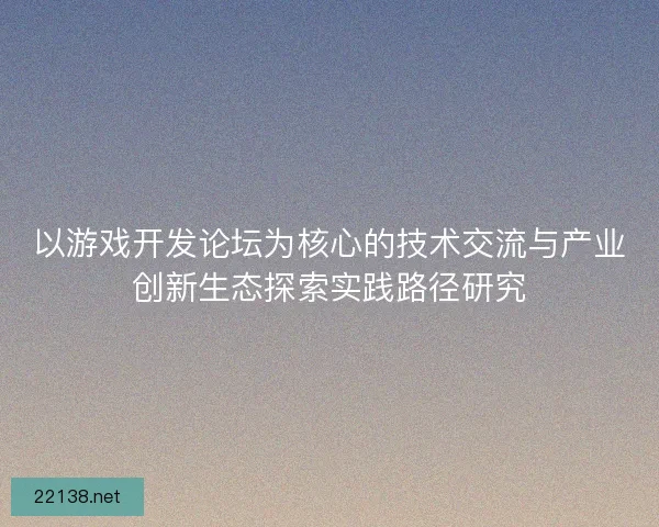 以游戏开发论坛为核心的技术交流与产业创新生态探索实践路径研究