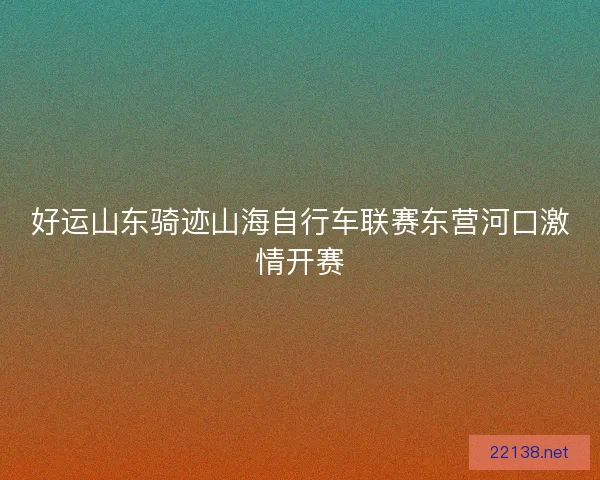 好运山东骑迹山海自行车联赛东营河口激情开赛
