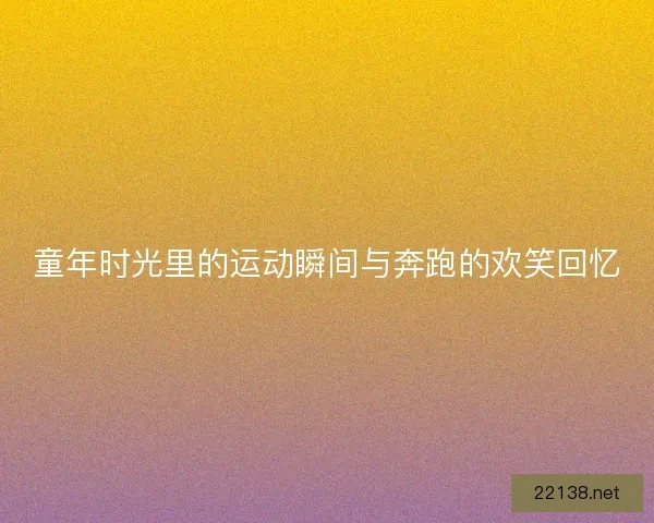 童年时光里的运动瞬间与奔跑的欢笑回忆 童年时光里的运动瞬间与奔跑的欢笑回忆