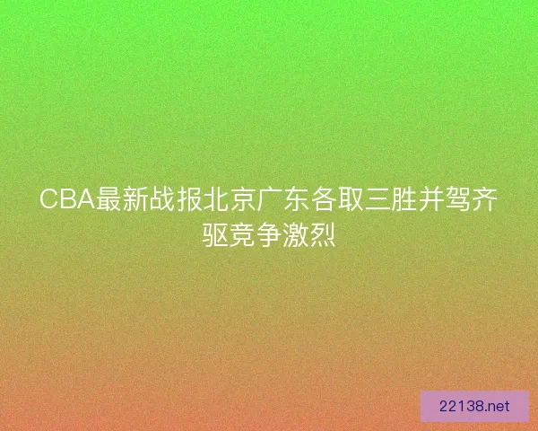 CBA最新战报北京广东各取三胜并驾齐驱竞争激烈