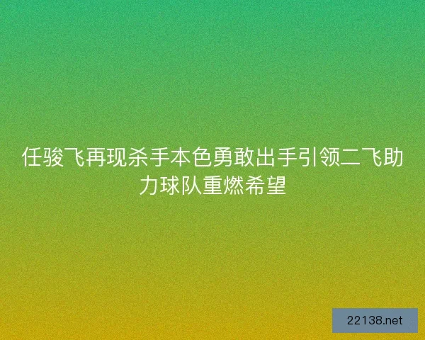 任骏飞再现杀手本色勇敢出手引领二飞助力球队重燃希望