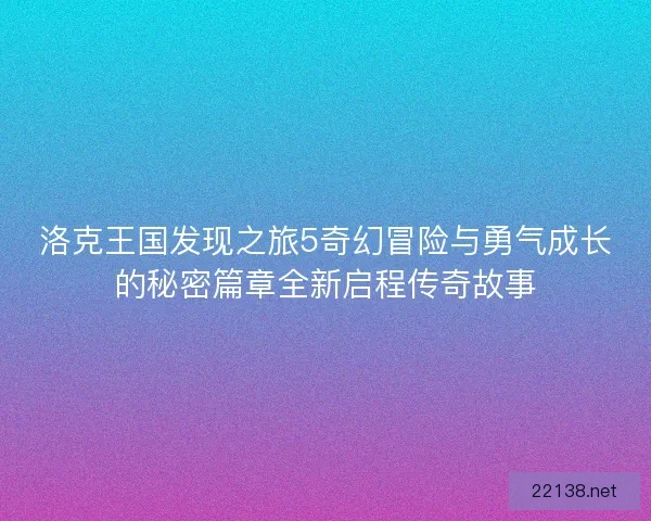 洛克王国发现之旅5奇幻冒险与勇气成长的秘密篇章全新启程传奇故事 洛克王国发现之旅5奇幻冒险与勇气成长的秘密篇章全新启程传奇故事