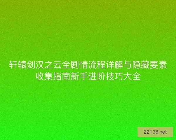 轩辕剑汉之云全剧情流程详解与隐藏要素收集指南新手进阶技巧大全 轩辕剑汉之云全剧情流程详解与隐藏要素收集指南新手进阶技巧大全