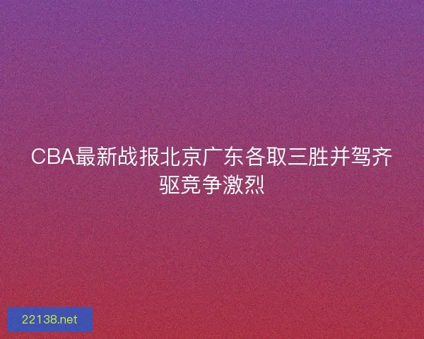 CBA最新战报北京广东各取三胜并驾齐驱竞争激烈