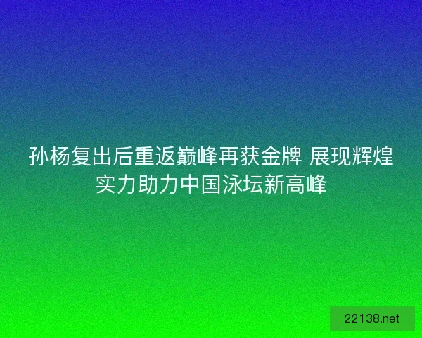 孙杨复出后重返巅峰再获金牌 展现辉煌实力助力中国泳坛新高峰 孙杨复出后重返巅峰再获金牌 展现辉煌实力助力中国泳坛新高峰