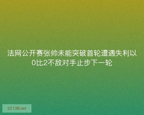 法网公开赛张帅未能突破首轮遭遇失利以0比2不敌对手止步下一轮 法网公开赛张帅未能突破首轮遭遇失利以0比2不敌对手止步下一轮