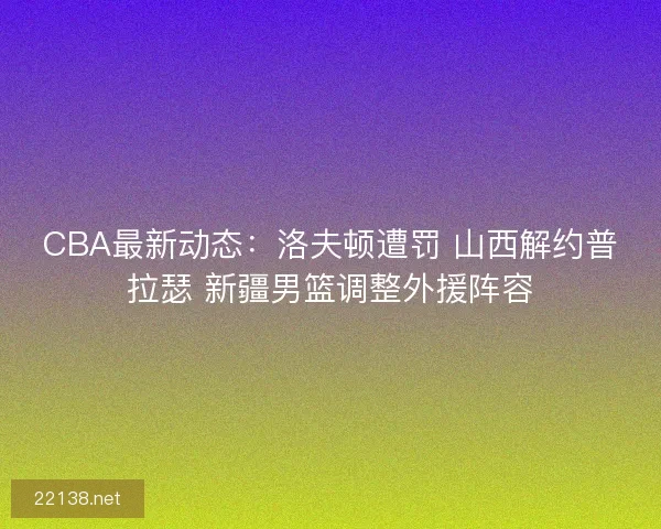 CBA最新动态:洛夫顿遭罚 山西解约普拉瑟 新疆男篮调整外援阵容 CBA最新动态:洛夫顿遭罚 山西解约普拉瑟 新疆男篮调整外援阵容