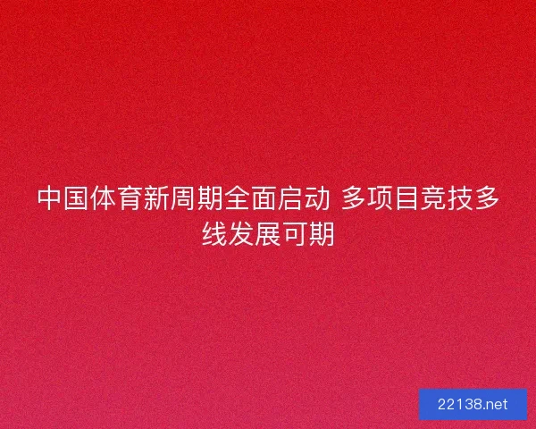 中国体育新周期全面启动 多项目竞技多线发展可期 中国体育新周期全面启动 多项目竞技多线发展可期