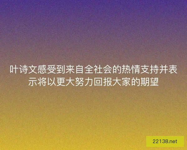 叶诗文感受到来自全社会的热情支持并表示将以更大努力回报大家的期望 叶诗文感受到来自全社会的热情支持并表示将以更大努力回报大家的期望