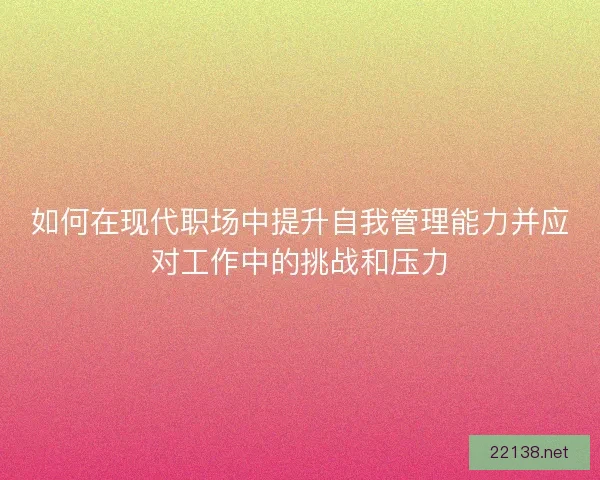 如何在现代职场中提升自我管理能力并应对工作中的挑战和压力 如何在现代职场中提升自我管理能力并应对工作中的挑战和压力