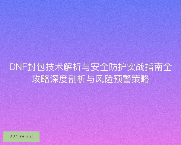 DNF封包技术解析与安全防护实战指南全攻略深度剖析与风险预警策略
