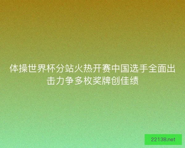 体操世界杯分站火热开赛中国选手全面出击力争多枚奖牌创佳绩 体操世界杯分站火热开赛中国选手全面出击力争多枚奖牌创佳绩