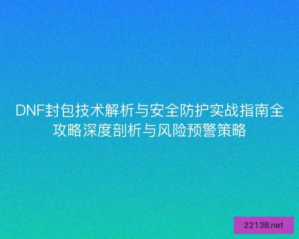 DNF封包技术解析与安全防护实战指南全攻略深度剖析与风险预警策略 DNF封包技术解析与安全防护实战指南全攻略深度剖析与风险预警策略