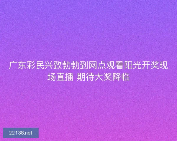 广东彩民兴致勃勃到网点观看阳光开奖现场直播 期待大奖降临