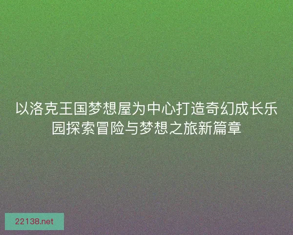以洛克王国梦想屋为中心打造奇幻成长乐园探索冒险与梦想之旅新篇章