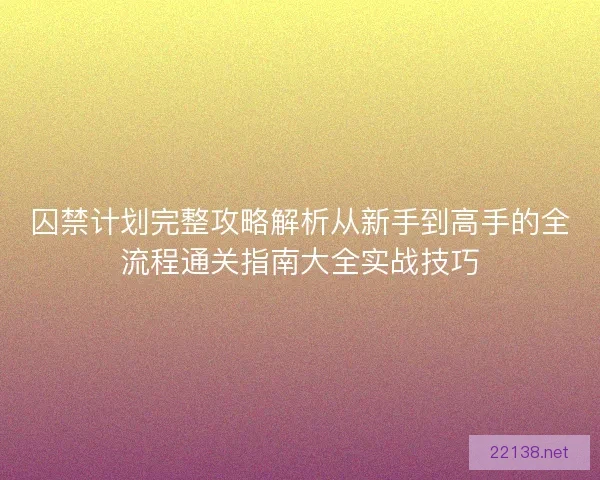 囚禁计划完整攻略解析从新手到高手的全流程通关指南大全实战技巧